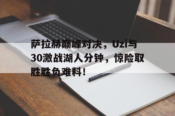 Kaiyun-萨拉赫巅峰对决，Uzi与30激战湖人分钟，惊险取胜胜负难料！的简单介绍